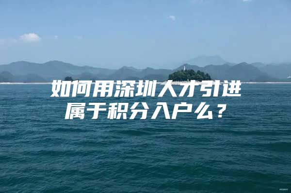 如何用深圳人才引进属于积分入户么？
