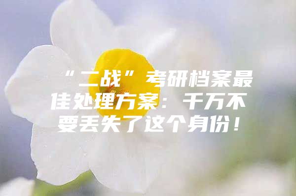 “二战”考研档案最佳处理方案：千万不要丢失了这个身份！