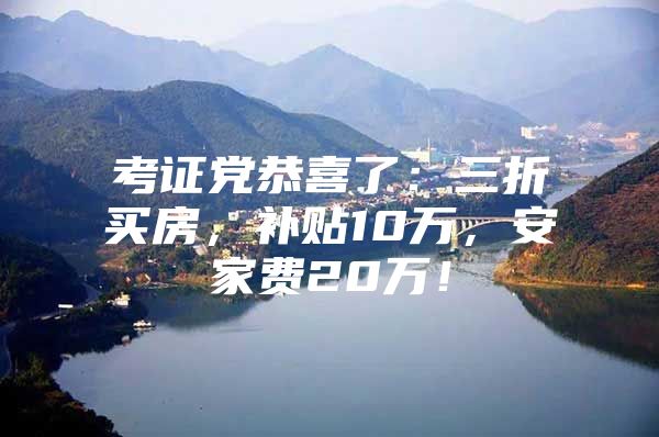 考证党恭喜了：三折买房，补贴10万，安家费20万！
