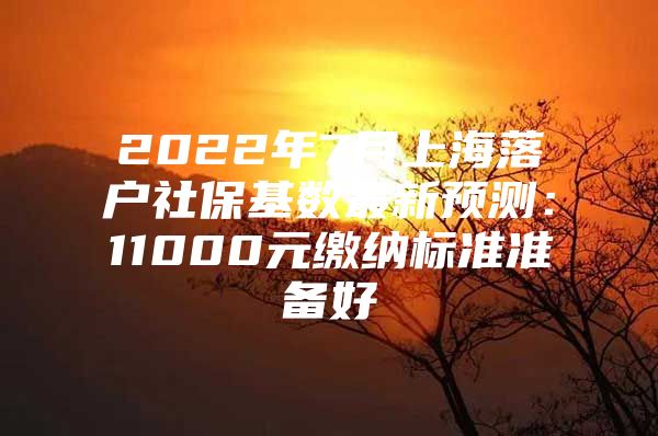 2022年7月上海落户社保基数最新预测：11000元缴纳标准准备好