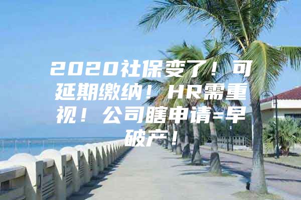 2020社保变了！可延期缴纳！HR需重视！公司瞎申请=早破产！