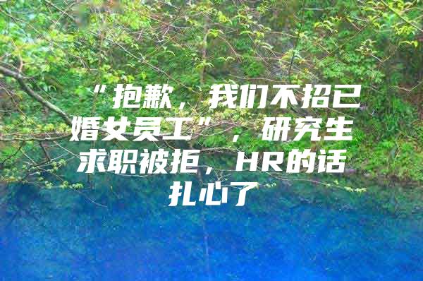 “抱歉，我们不招已婚女员工”，研究生求职被拒，HR的话扎心了