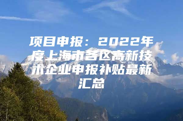 项目申报：2022年度上海市各区高新技术企业申报补贴最新汇总