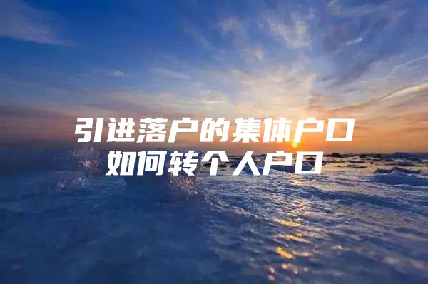 引进落户的集体户口如何转个人户口