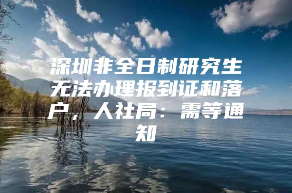 深圳非全日制研究生无法办理报到证和落户，人社局：需等通知