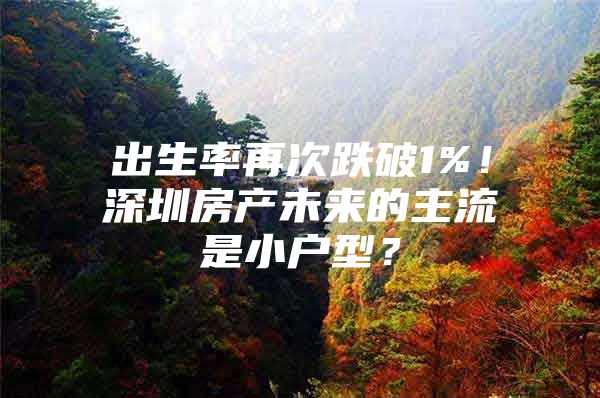 出生率再次跌破1%！深圳房产未来的主流是小户型？