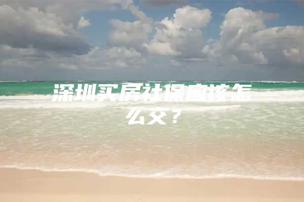 深圳买房社保应该怎么交？