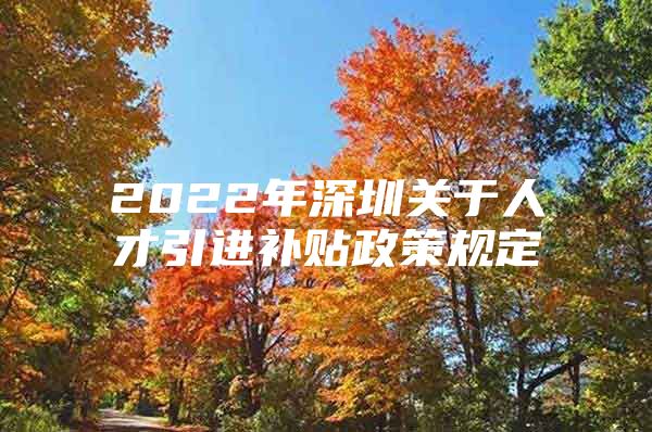 2022年深圳关于人才引进补贴政策规定