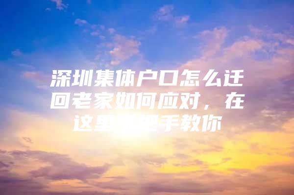 深圳集体户口怎么迁回老家如何应对，在这里手把手教你