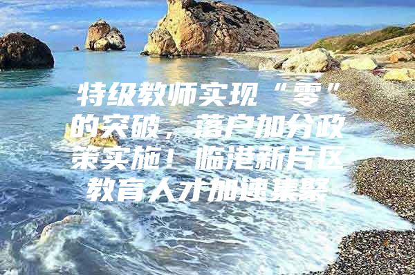 特级教师实现“零”的突破，落户加分政策实施！临港新片区教育人才加速集聚
