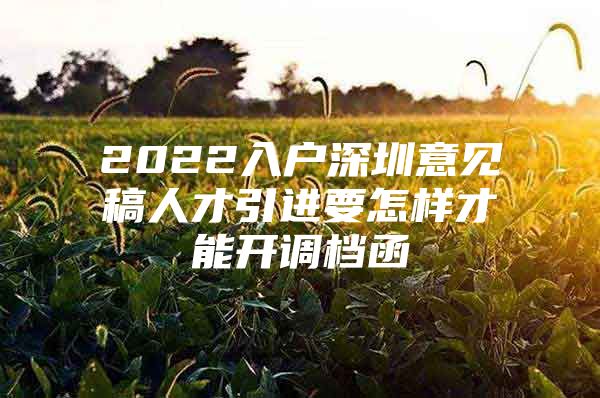 2022入户深圳意见稿人才引进要怎样才能开调档函
