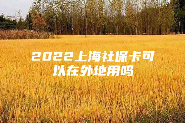2022上海社保卡可以在外地用吗