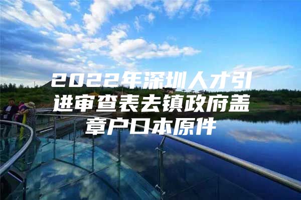 2022年深圳人才引进审查表去镇政府盖章户口本原件