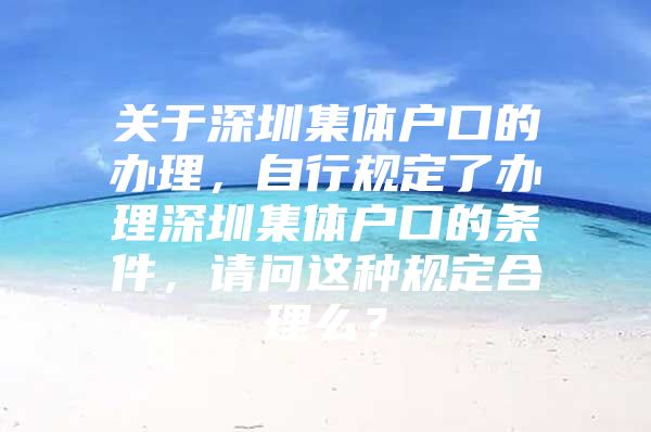 关于深圳集体户口的办理，自行规定了办理深圳集体户口的条件，请问这种规定合理么？