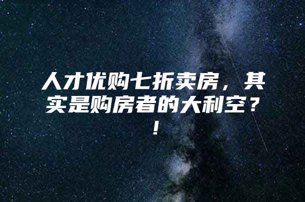 人才优购七折卖房，其实是购房者的大利空？！