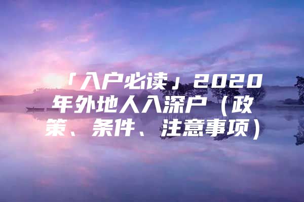「入户必读」2020年外地人入深户（政策、条件、注意事项）