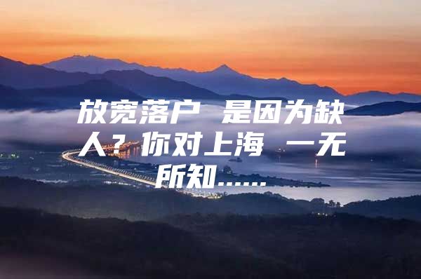 放宽落户 是因为缺人？你对上海 一无所知......
