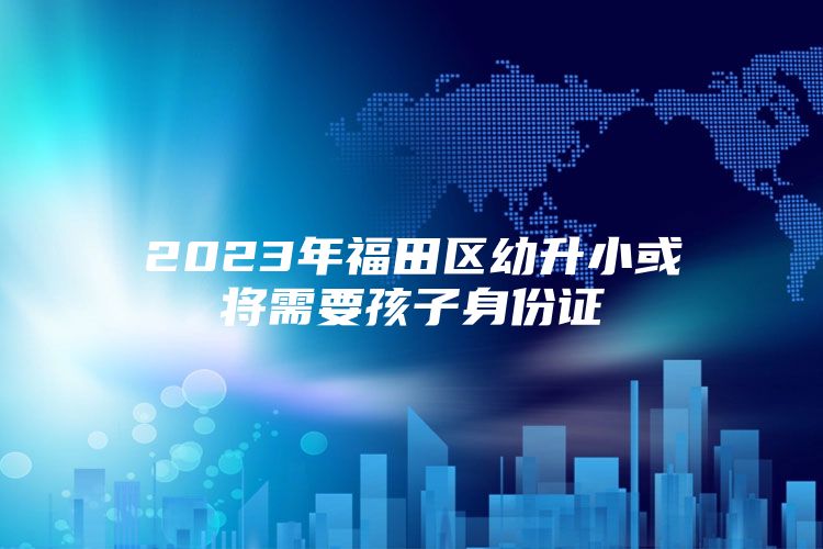 2023年福田区幼升小或将需要孩子身份证