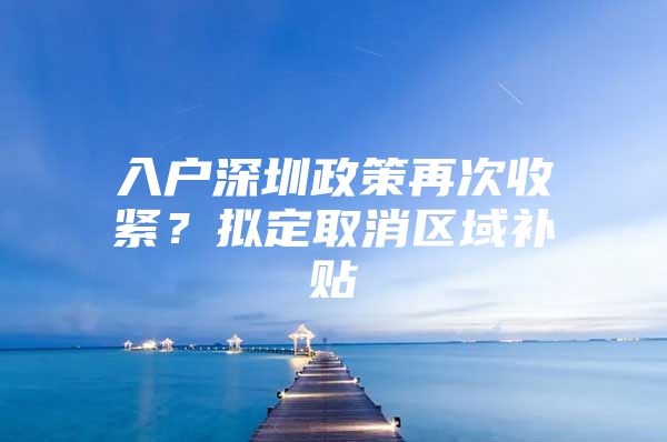 入户深圳政策再次收紧？拟定取消区域补贴