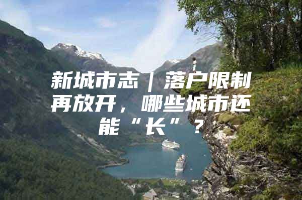 新城市志｜落户限制再放开，哪些城市还能“长”？