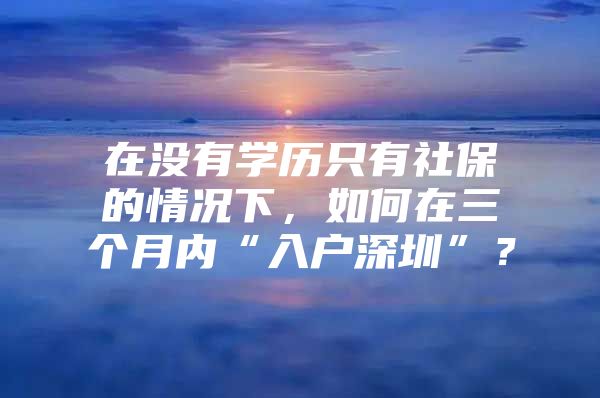 在没有学历只有社保的情况下，如何在三个月内“入户深圳”？