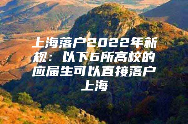 上海落户2022年新规：以下6所高校的应届生可以直接落户上海