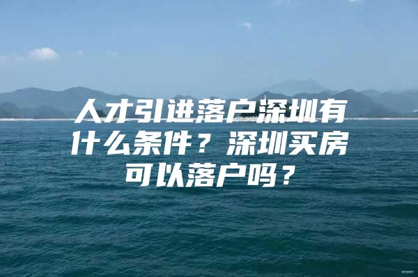 人才引进落户深圳有什么条件？深圳买房可以落户吗？