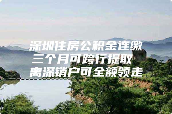 深圳住房公积金连缴三个月可跨行提取 离深销户可全额领走