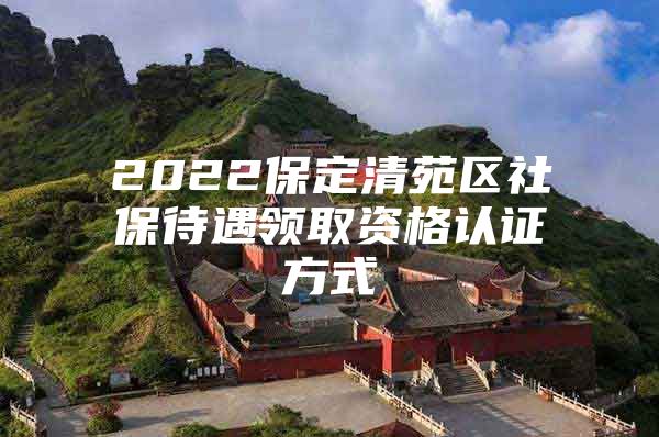 2022保定清苑区社保待遇领取资格认证方式