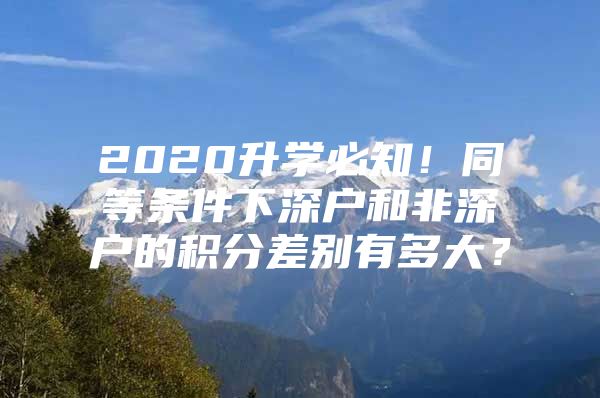 2020升学必知！同等条件下深户和非深户的积分差别有多大？
