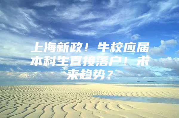 上海新政！牛校应届本科生直接落户！未来趋势？