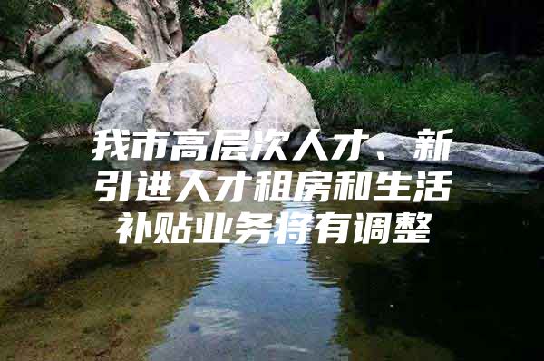 我市高层次人才、新引进人才租房和生活补贴业务将有调整