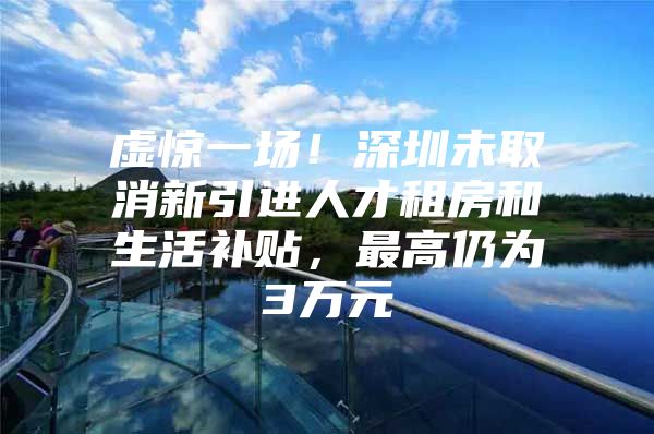 虚惊一场！深圳未取消新引进人才租房和生活补贴，最高仍为3万元