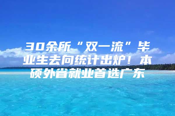 30余所“双一流”毕业生去向统计出炉！本硕外省就业首选广东
