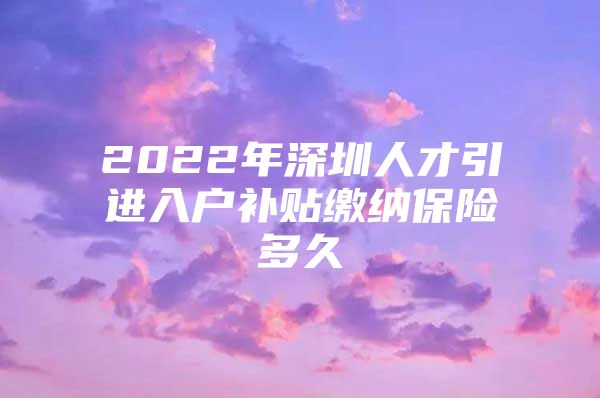 2022年深圳人才引进入户补贴缴纳保险多久