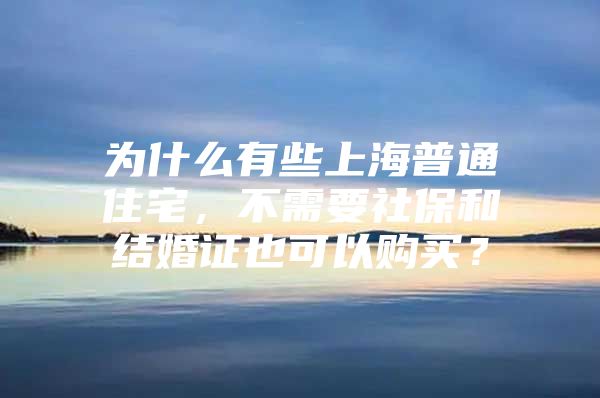 为什么有些上海普通住宅，不需要社保和结婚证也可以购买？