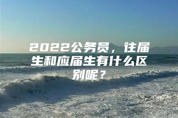 2022公务员，往届生和应届生有什么区别呢？