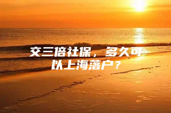 交三倍社保，多久可以上海落户？