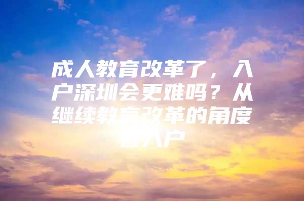 成人教育改革了，入户深圳会更难吗？从继续教育改革的角度看入户