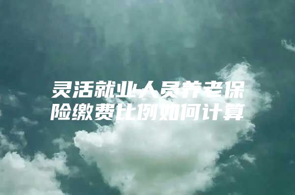 灵活就业人员养老保险缴费比例如何计算