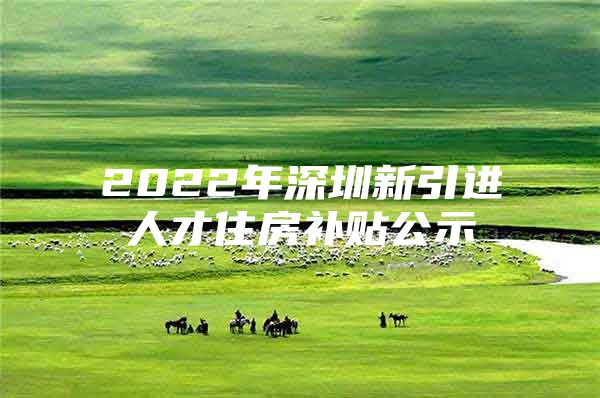 2022年深圳新引进人才住房补贴公示