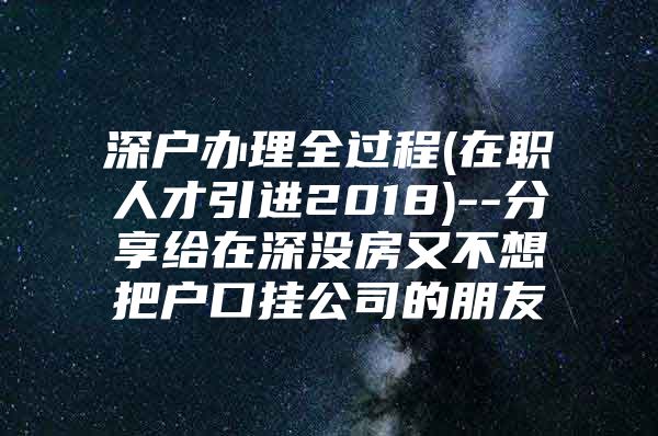 深户办理全过程(在职人才引进2018)--分享给在深没房又不想把户口挂公司的朋友