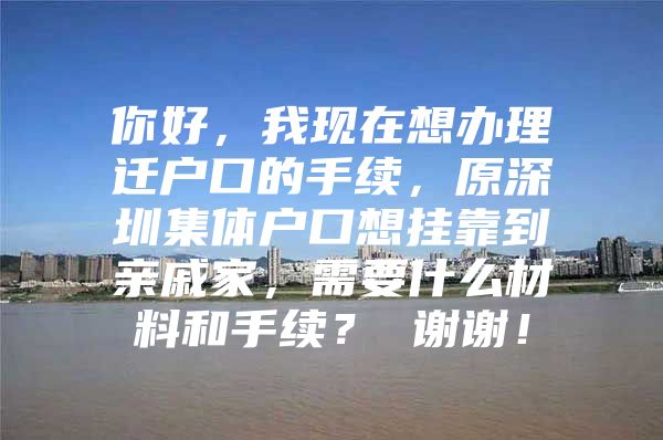 你好，我现在想办理迁户口的手续，原深圳集体户口想挂靠到亲戚家，需要什么材料和手续？ 谢谢！