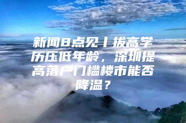 新闻8点见丨拔高学历压低年龄，深圳提高落户门槛楼市能否降温？