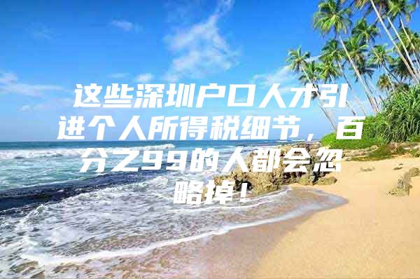这些深圳户口人才引进个人所得税细节，百分之99的人都会忽略掉！