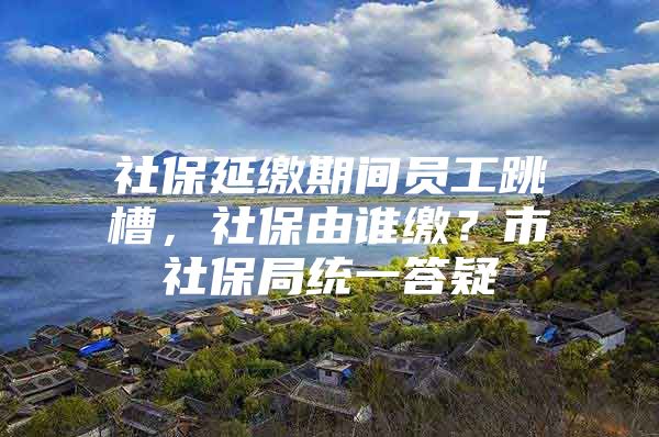社保延缴期间员工跳槽，社保由谁缴？市社保局统一答疑