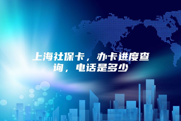 上海社保卡，办卡进度查询，电话是多少