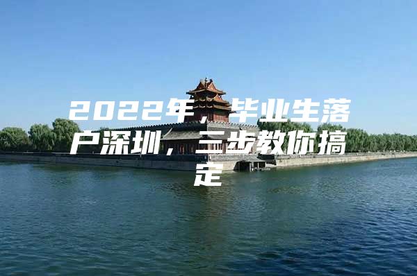 2022年，毕业生落户深圳，三步教你搞定