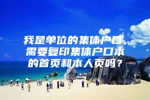 我是单位的集体户口，需要复印集体户口本的首页和本人页吗？