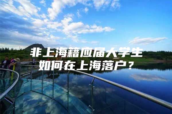 非上海籍应届大学生如何在上海落户？